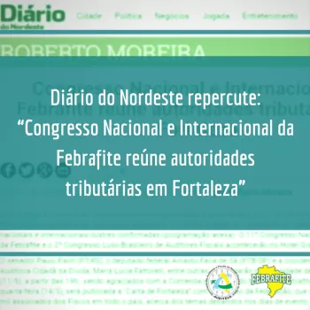 Diário do Nordeste repercute: &quot;Congresso Nacional e Internacional da Febrafite reúne autoridades tributárias em Fortaleza&quot;